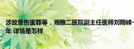 涉故意伤害罪等，湘雅二医院副主任医师刘翔峰一审获刑17年 详情是怎样