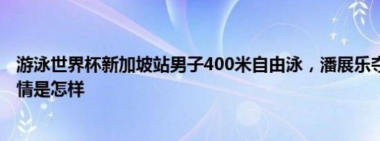 游泳世界杯新加坡站男子400米自由泳，潘展乐夺得铜牌 详情是怎样