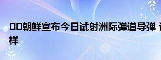 ‍‍朝鲜宣布今日试射洲际弹道导弹 详情是怎样