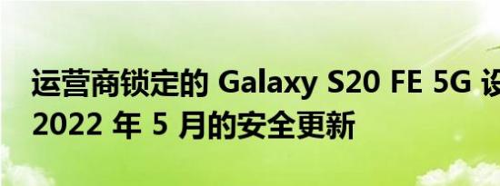 运营商锁定的 Galaxy S20 FE 5G 设备获得 2022 年 5 月的安全更新