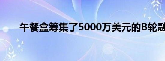 午餐盒筹集了5000万美元的B轮融资