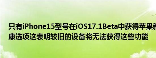 只有iPhone15型号在iOS17.1Beta中获得苹果新的电池健康选项这表明较旧的设备将无法获得这些功能