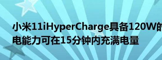 小米11iHyperCharge具备120W的超强充电能力可在15分钟内充满电量