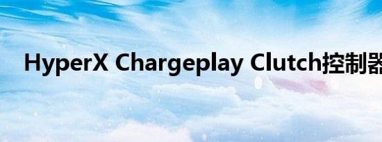 HyperX Chargeplay Clutch控制器评测