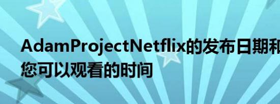 AdamProjectNetflix的发布日期和时间—您可以观看的时间