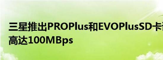 三星推出PROPlus和EVOPlusSD卡读取速度高达100MBps