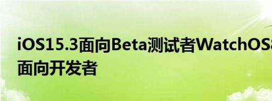 iOS15.3面向Beta测试者WatchOS8.4Beta面向开发者