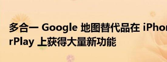 多合一 Google 地图替代品在 iPhone 和 CarPlay 上获得大量新功能