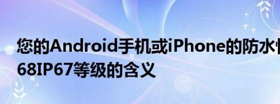 您的Android手机或iPhone的防水性如何IP68IP67等级的含义