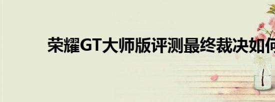 荣耀GT大师版评测最终裁决如何