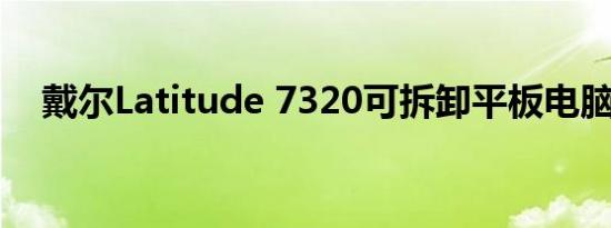 戴尔Latitude 7320可拆卸平板电脑评测