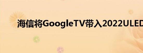 海信将GoogleTV带入2022ULED线