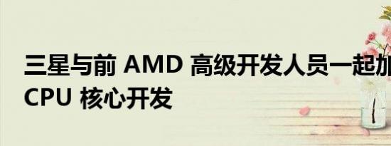 三星与前 AMD 高级开发人员一起加速内部 CPU 核心开发