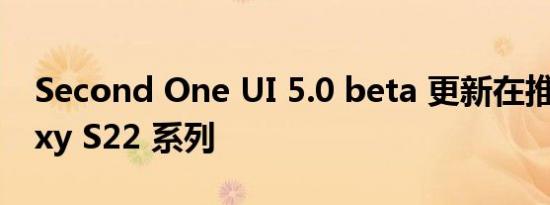 Second One UI 5.0 beta 更新在推出 Galaxy S22 系列