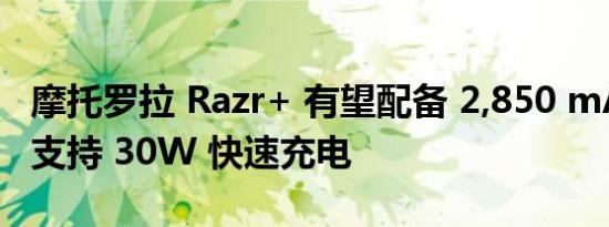 摩托罗拉 Razr+ 有望配备 2,850 mAh 电池 支持 30W 快速充电