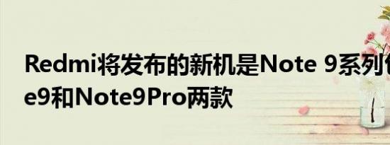 Redmi将发布的新机是Note 9系列包含Note9和Note9Pro两款