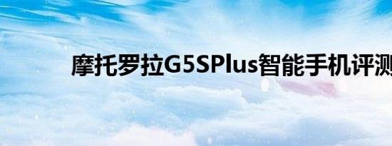 摩托罗拉G5SPlus智能手机评测