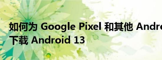 如何为 Google Pixel 和其他 Android 设备下载 Android 13