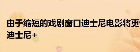 由于缩短的戏剧窗口迪士尼电影将更快地登陆迪士尼+