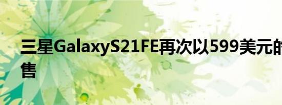 三星GalaxyS21FE再次以599美元的价格发售