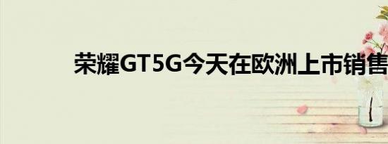 荣耀GT5G今天在欧洲上市销售