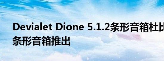 Devialet Dione 5.1.2条形音箱杜比全景声条形音箱推出