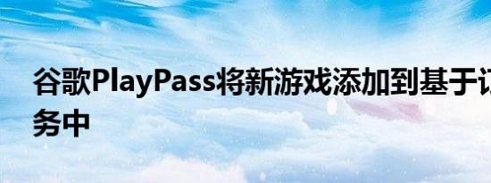 谷歌PlayPass将新游戏添加到基于订阅的服务中