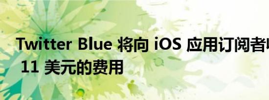 Twitter Blue 将向 iOS 应用订阅者收取每月 11 美元的费用