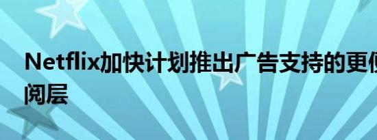 Netflix加快计划推出广告支持的更便宜的订阅层