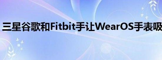 三星谷歌和Fitbit手让WearOS手表吸得更少