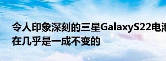 令人印象深刻的三星GalaxyS22电池容量现在几乎是一成不变的