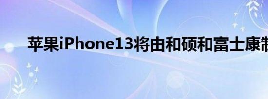 苹果iPhone13将由和硕和富士康制造