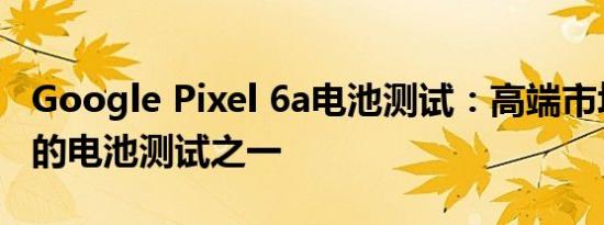 Google Pixel 6a电池测试：高端市场中最差的电池测试之一