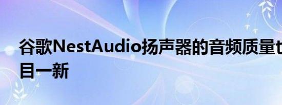 谷歌NestAudio扬声器的音频质量也令人耳目一新