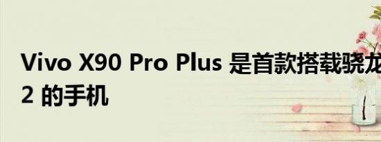 Vivo X90 Pro Plus 是首款搭载骁龙 8 Gen 2 的手机