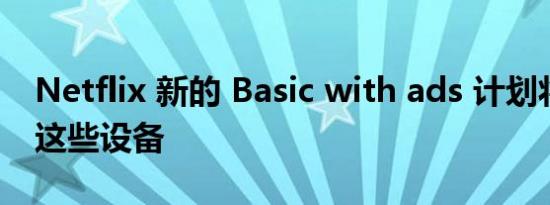 Netflix 新的 Basic with ads 计划将不支持这些设备