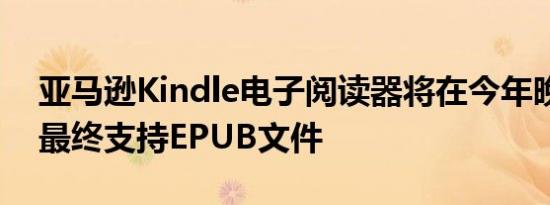 亚马逊Kindle电子阅读器将在今年晚些时候最终支持EPUB文件