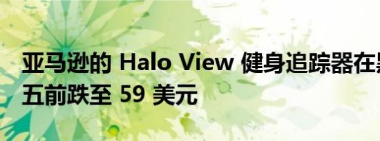 亚马逊的 Halo View 健身追踪器在黑色星期五前跌至 59 美元