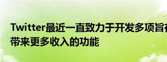 Twitter最近一直致力于开发多项旨在为公司带来更多收入的功能