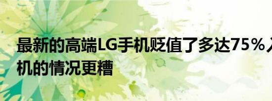 最新的高端LG手机贬值了多达75％入门级手机的情况更糟