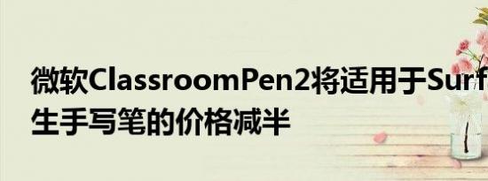 微软ClassroomPen2将适用于Surface的学生手写笔的价格减半