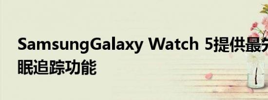 SamsungGalaxy Watch 5提供最先进的睡眠追踪功能