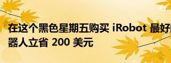 在这个黑色星期五购买 iRobot 最好的扫地机器人立省 200 美元