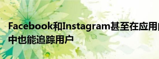 Facebook和Instagram甚至在应用内浏览器中也能追踪用户