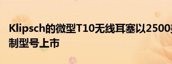 Klipsch的微型T10无线耳塞以2500美元的定制型号上市