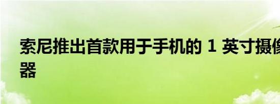 索尼推出首款用于手机的 1 英寸摄像头传感器