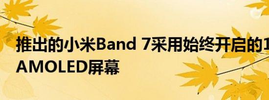 推出的小米Band 7采用始终开启的1.62英寸AMOLED屏幕