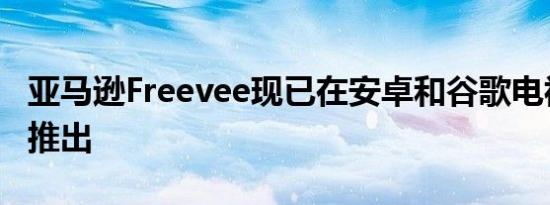 亚马逊Freevee现已在安卓和谷歌电视设备上推出