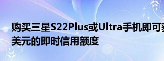 购买三星S22Plus或Ultra手机即可获得100美元的即时信用额度