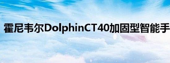 霍尼韦尔DolphinCT40加固型智能手机评测